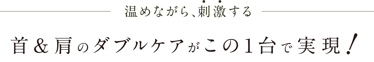 温めながら、刺激する 首＆肩のダブルケアがこの1台で実現！