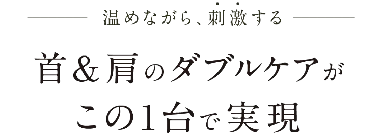 温めながら、刺激する 首＆肩のダブルケアがこの1台で実現！